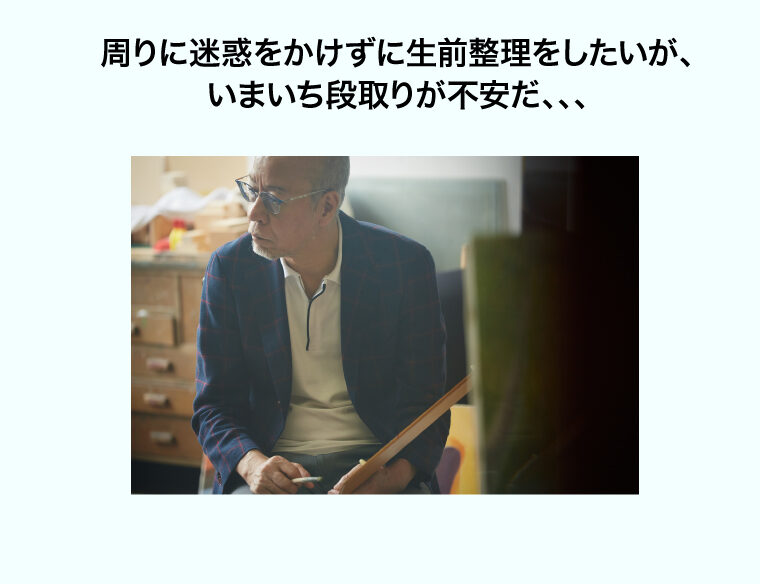 sp-2 周りに迷惑をかけずに生前整理をしたいが、いまいち段取りが不安だ、、、